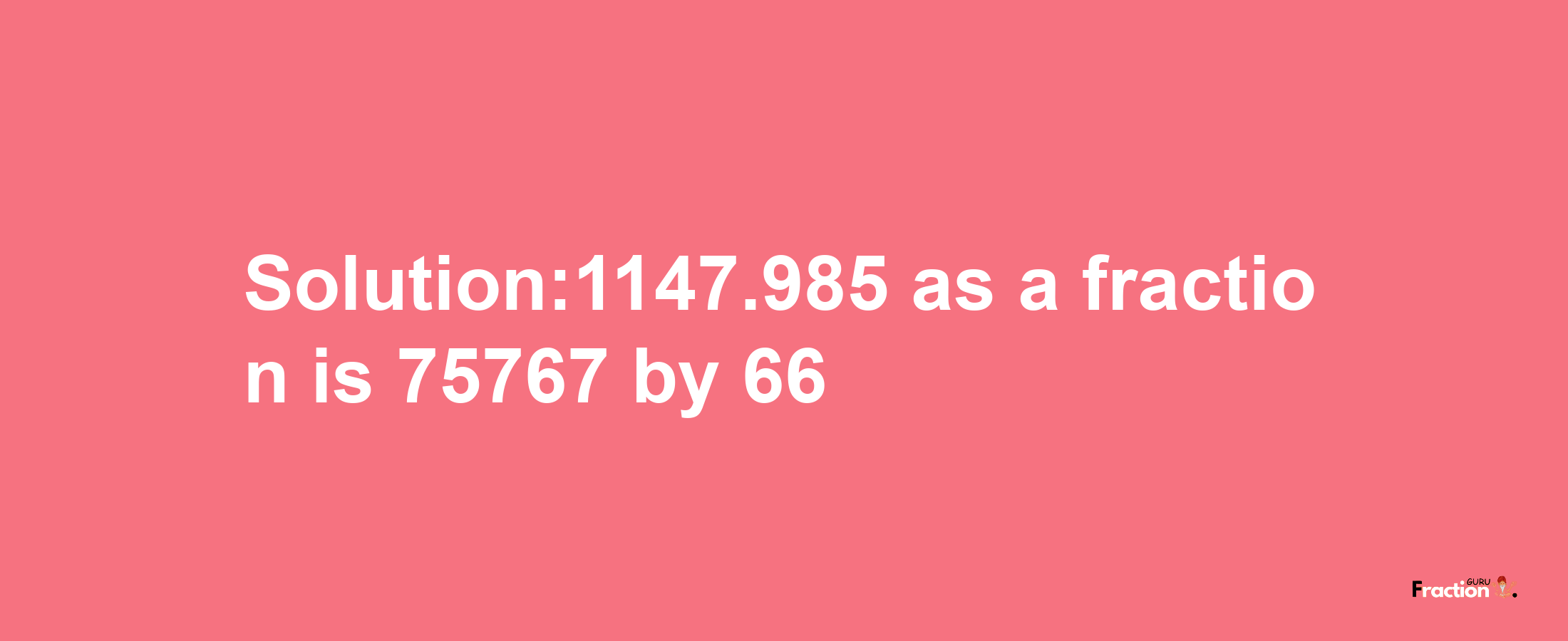 Solution:1147.985 as a fraction is 75767/66