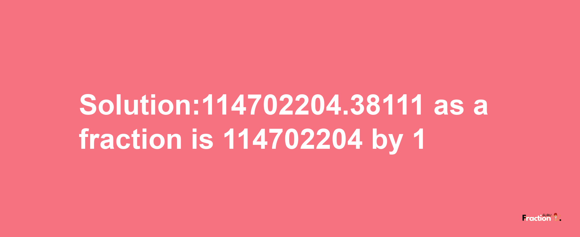 Solution:114702204.38111 as a fraction is 114702204/1