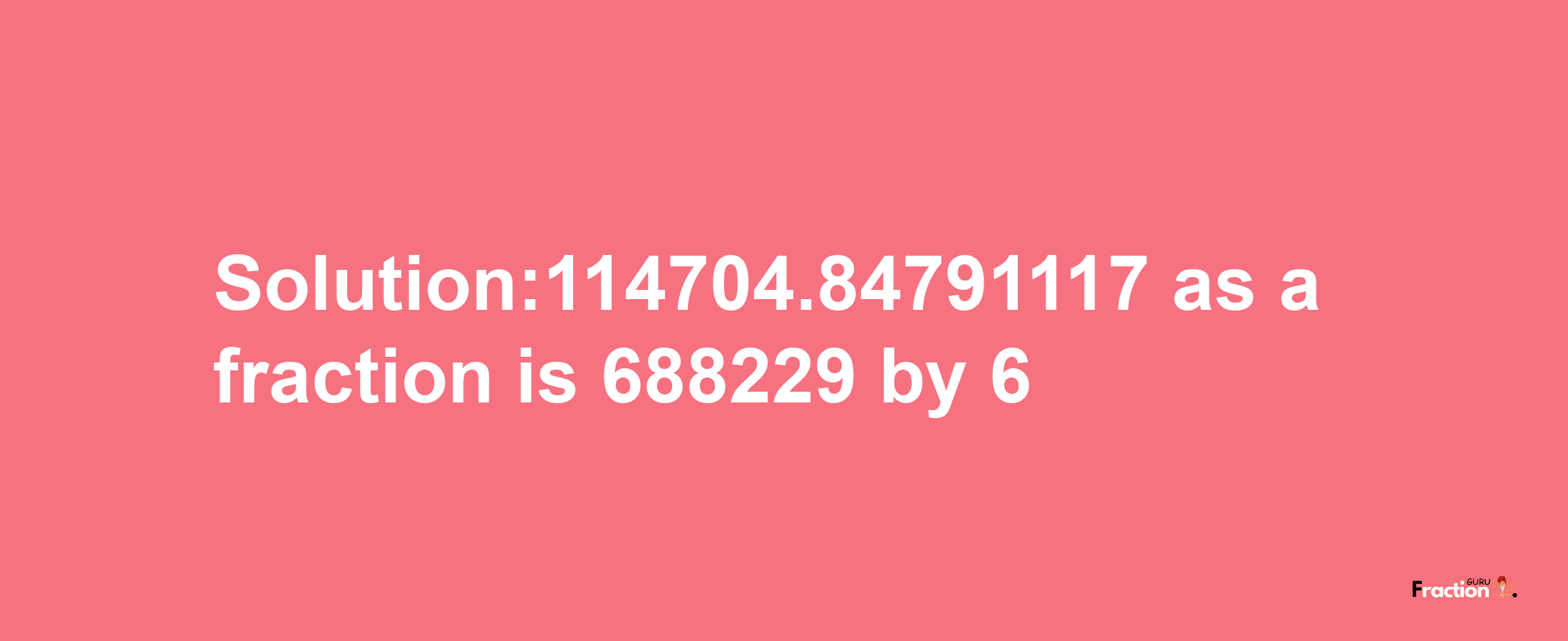 Solution:114704.84791117 as a fraction is 688229/6