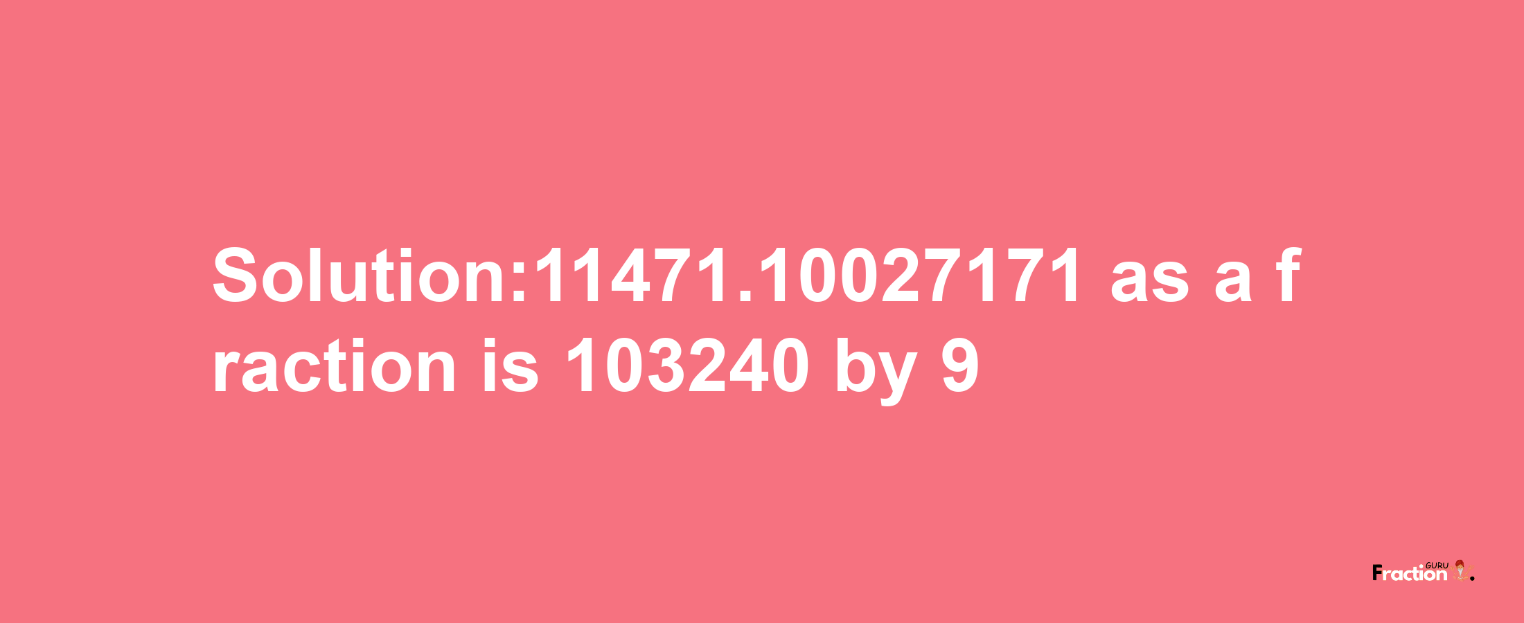 Solution:11471.10027171 as a fraction is 103240/9