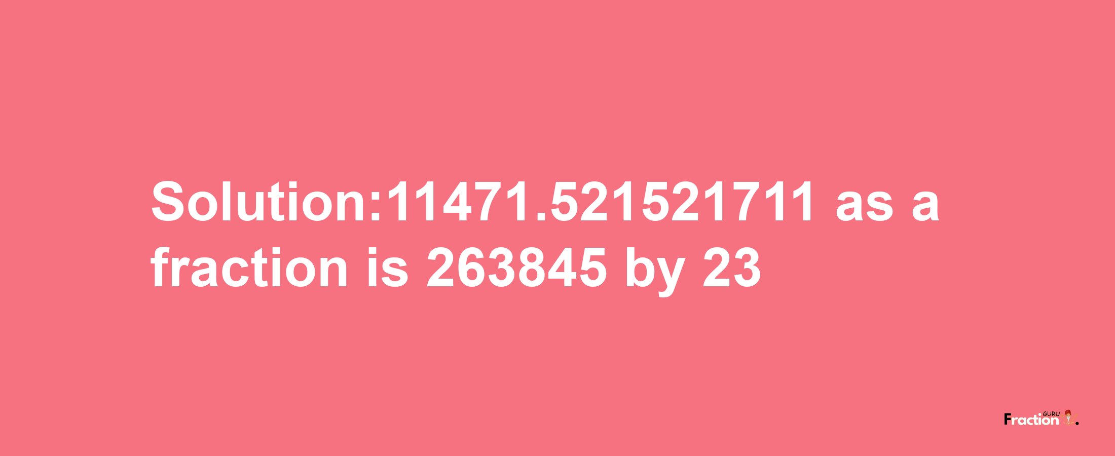 Solution:11471.521521711 as a fraction is 263845/23