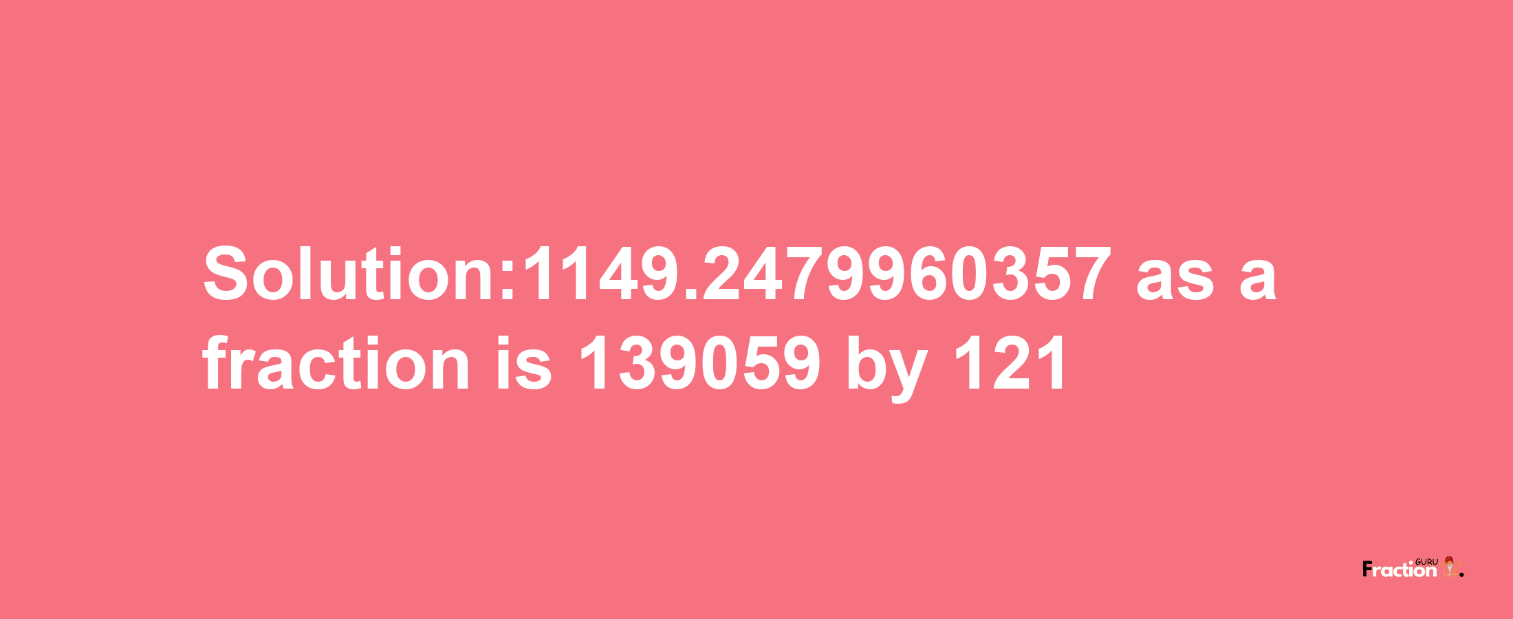 Solution:1149.2479960357 as a fraction is 139059/121