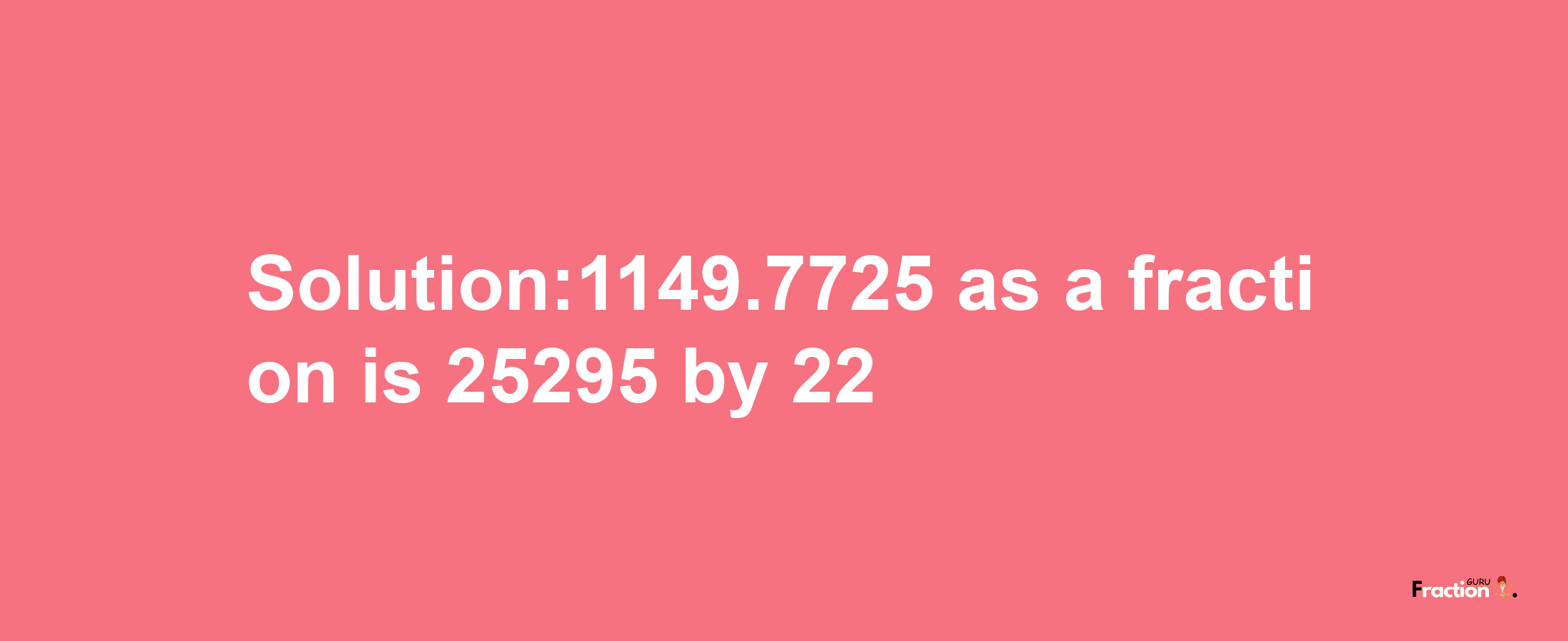 Solution:1149.7725 as a fraction is 25295/22