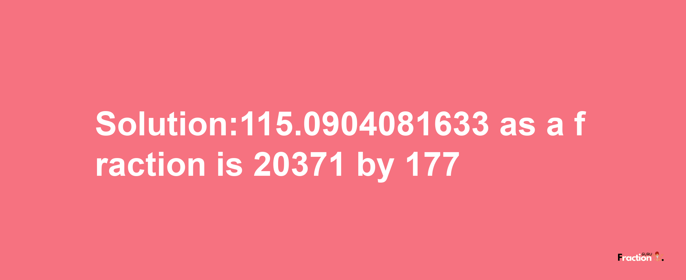 Solution:115.0904081633 as a fraction is 20371/177