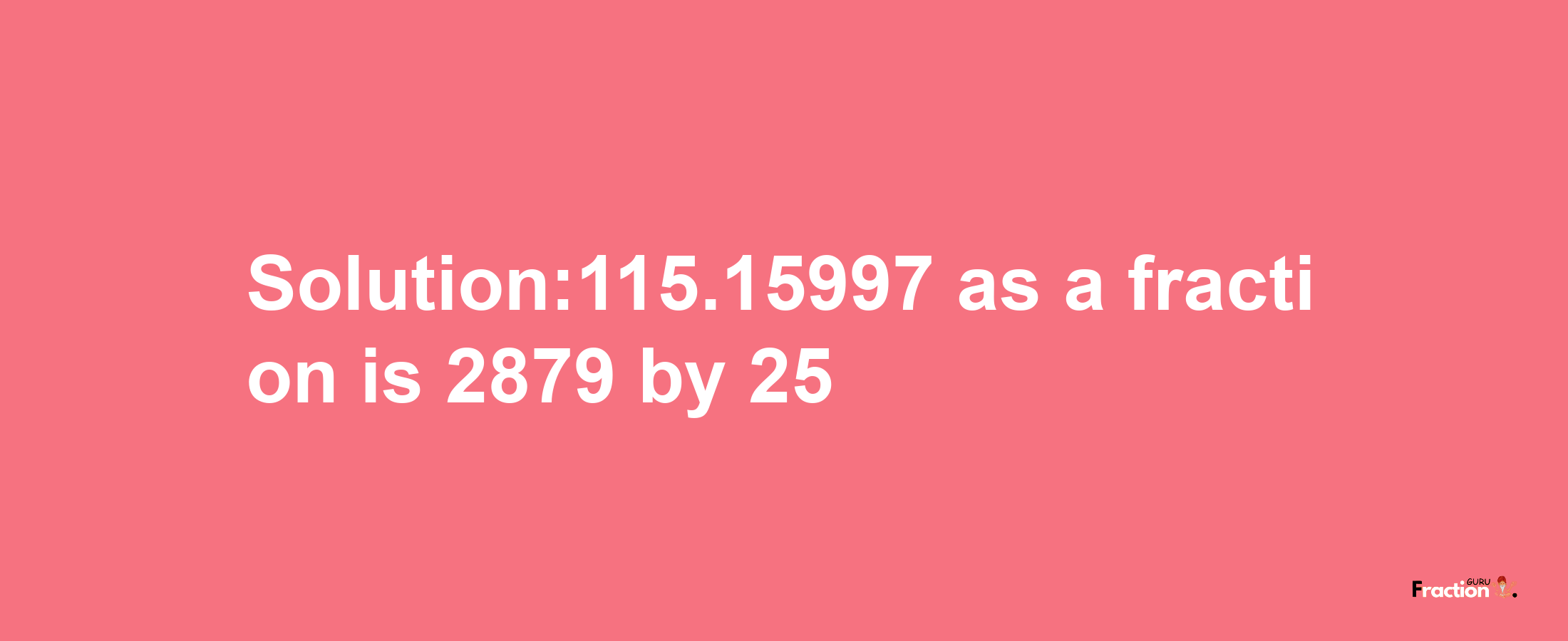 Solution:115.15997 as a fraction is 2879/25