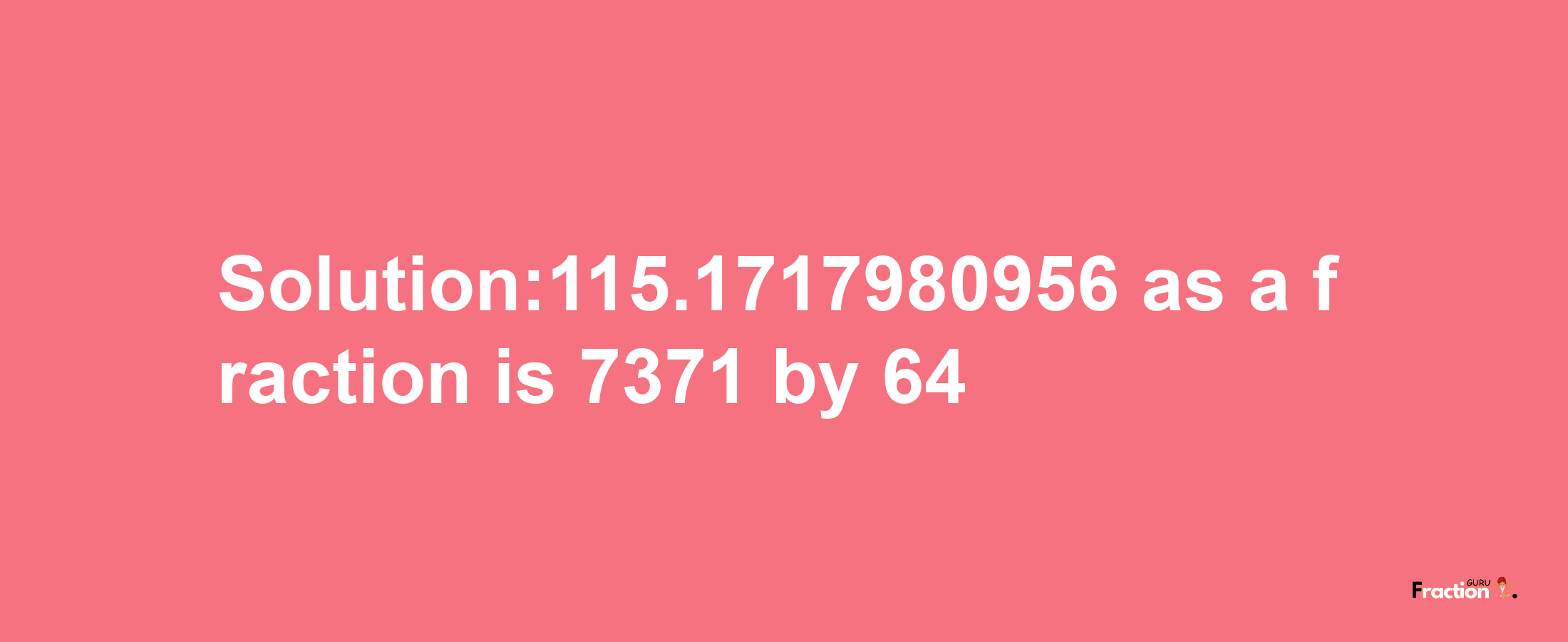 Solution:115.1717980956 as a fraction is 7371/64