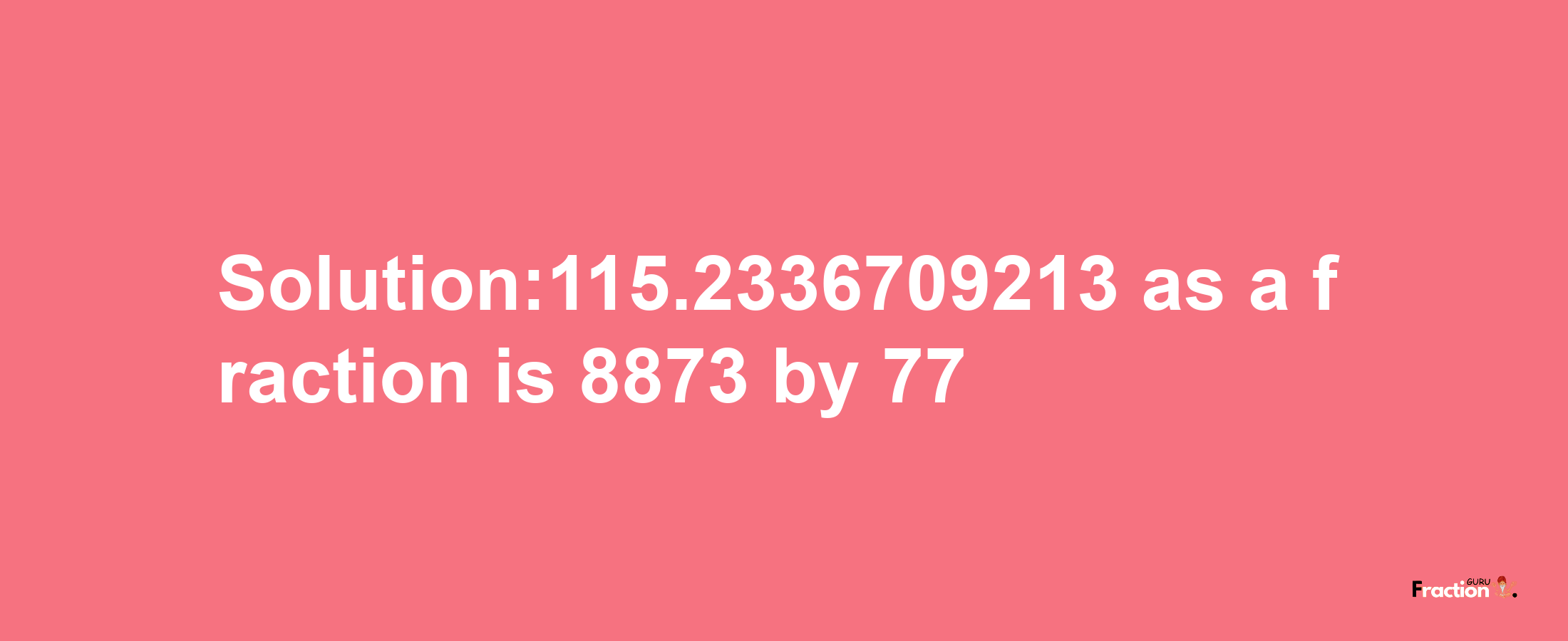 Solution:115.2336709213 as a fraction is 8873/77