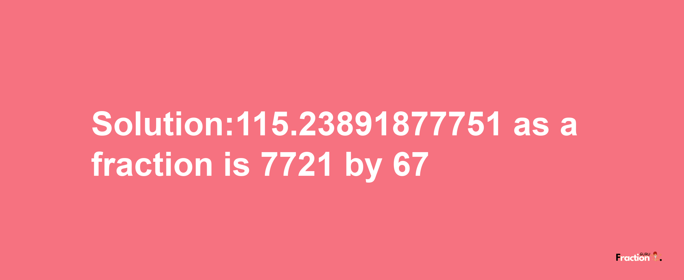 Solution:115.23891877751 as a fraction is 7721/67