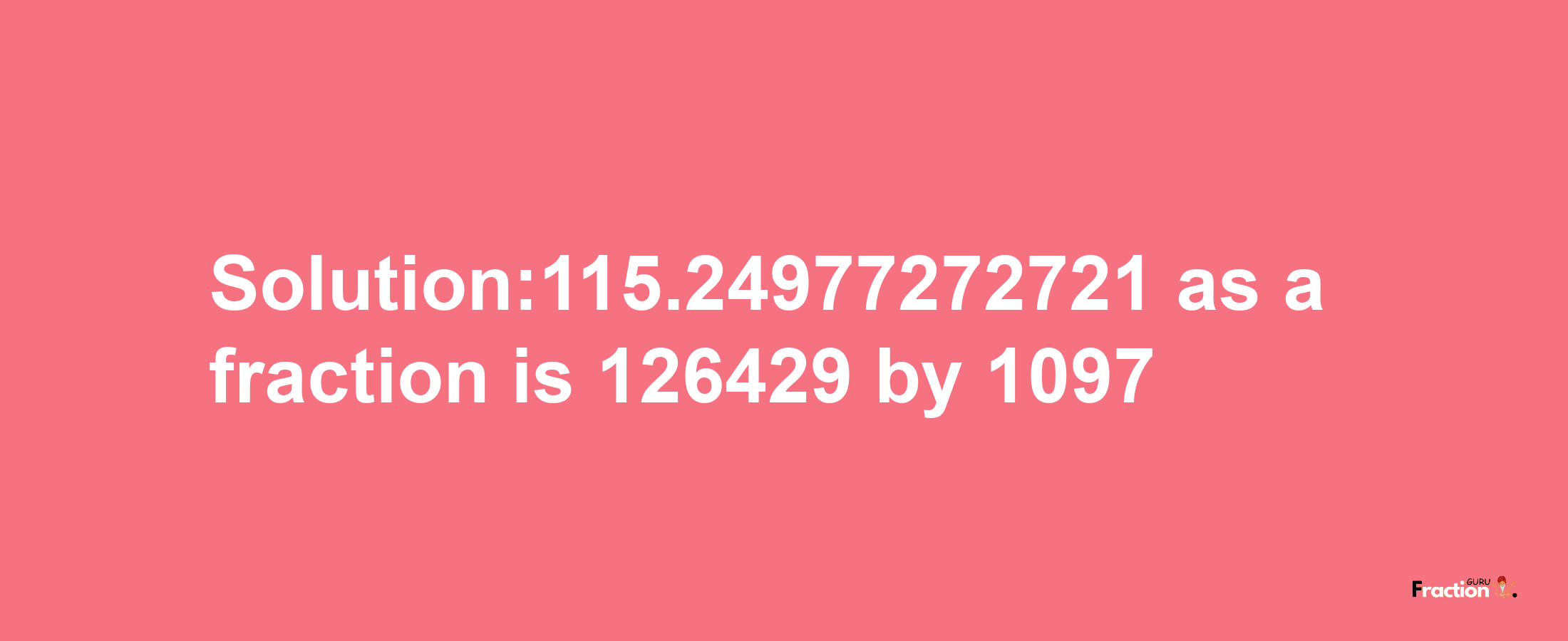 Solution:115.24977272721 as a fraction is 126429/1097