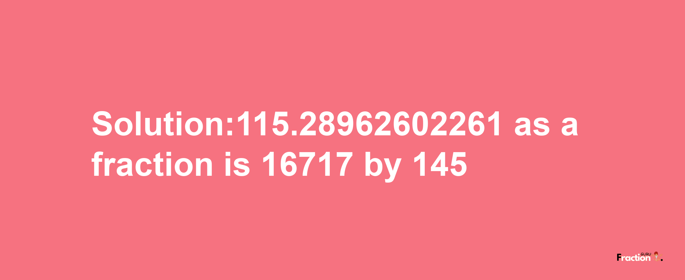 Solution:115.28962602261 as a fraction is 16717/145