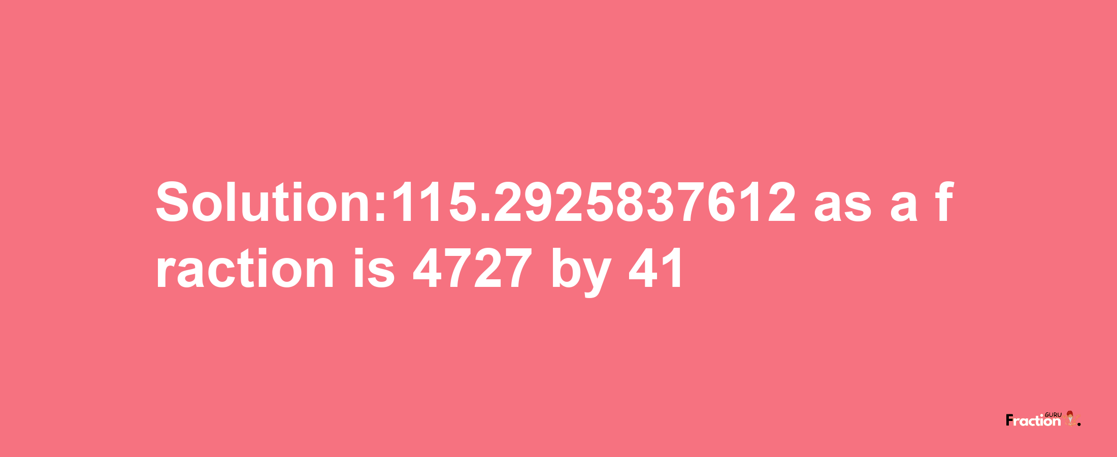 Solution:115.2925837612 as a fraction is 4727/41