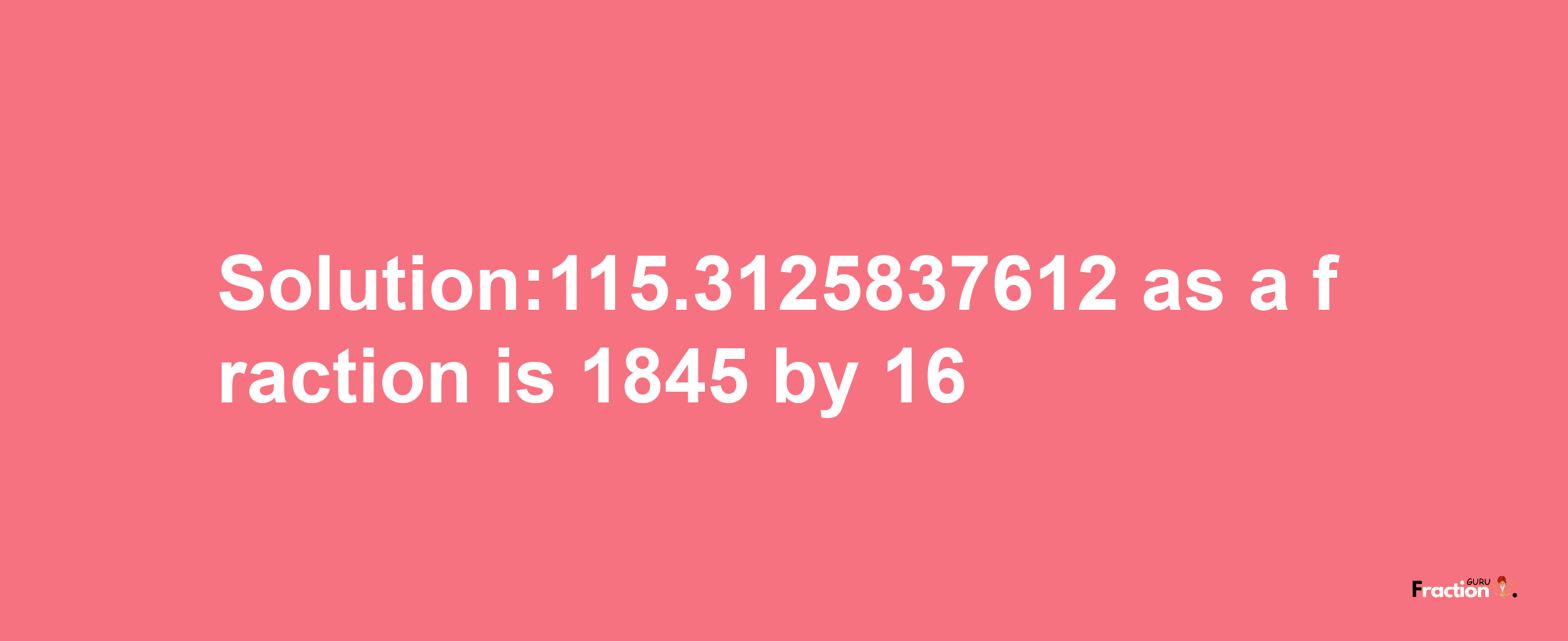 Solution:115.3125837612 as a fraction is 1845/16