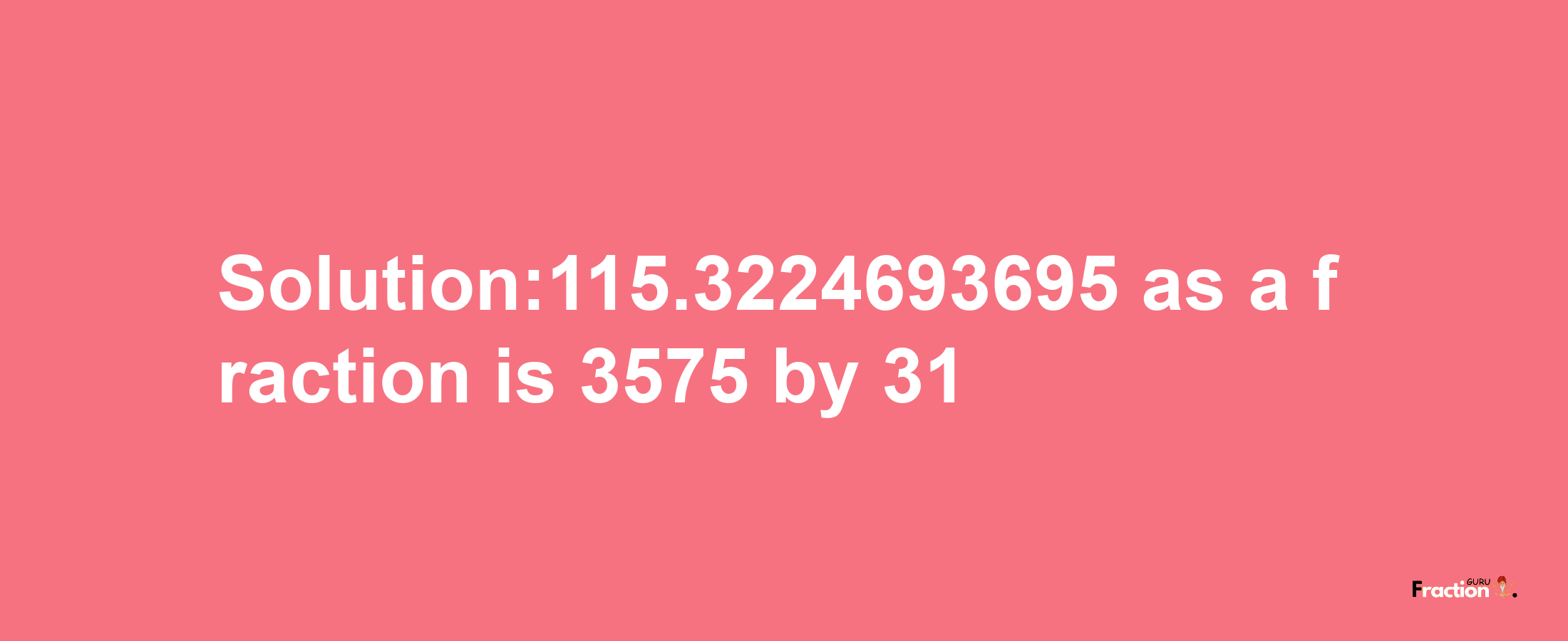 Solution:115.3224693695 as a fraction is 3575/31