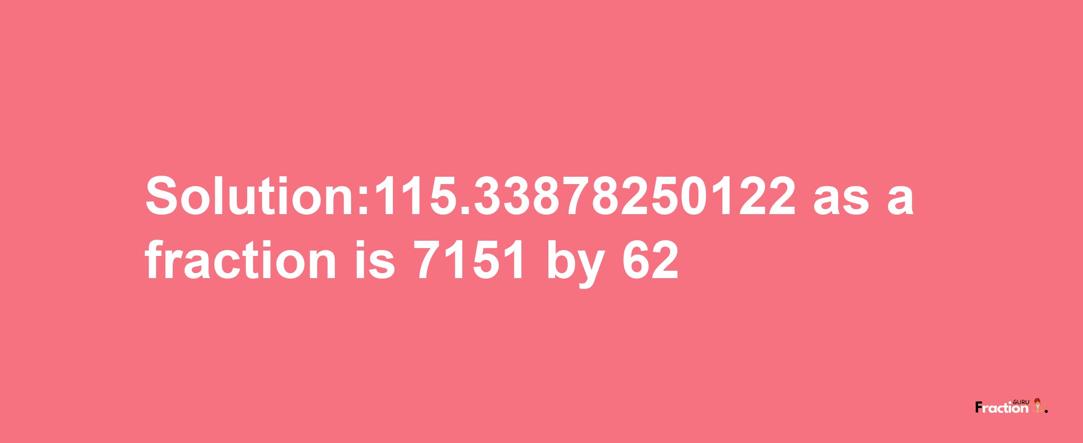 Solution:115.33878250122 as a fraction is 7151/62