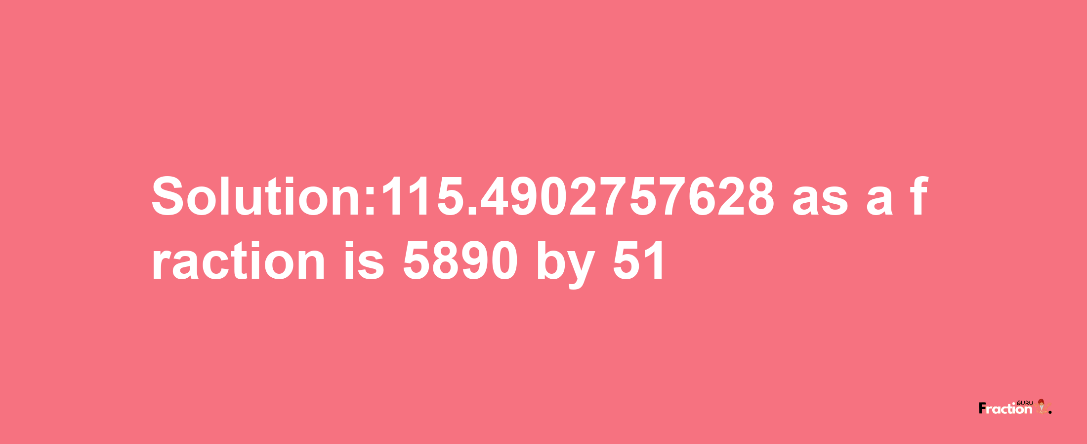 Solution:115.4902757628 as a fraction is 5890/51