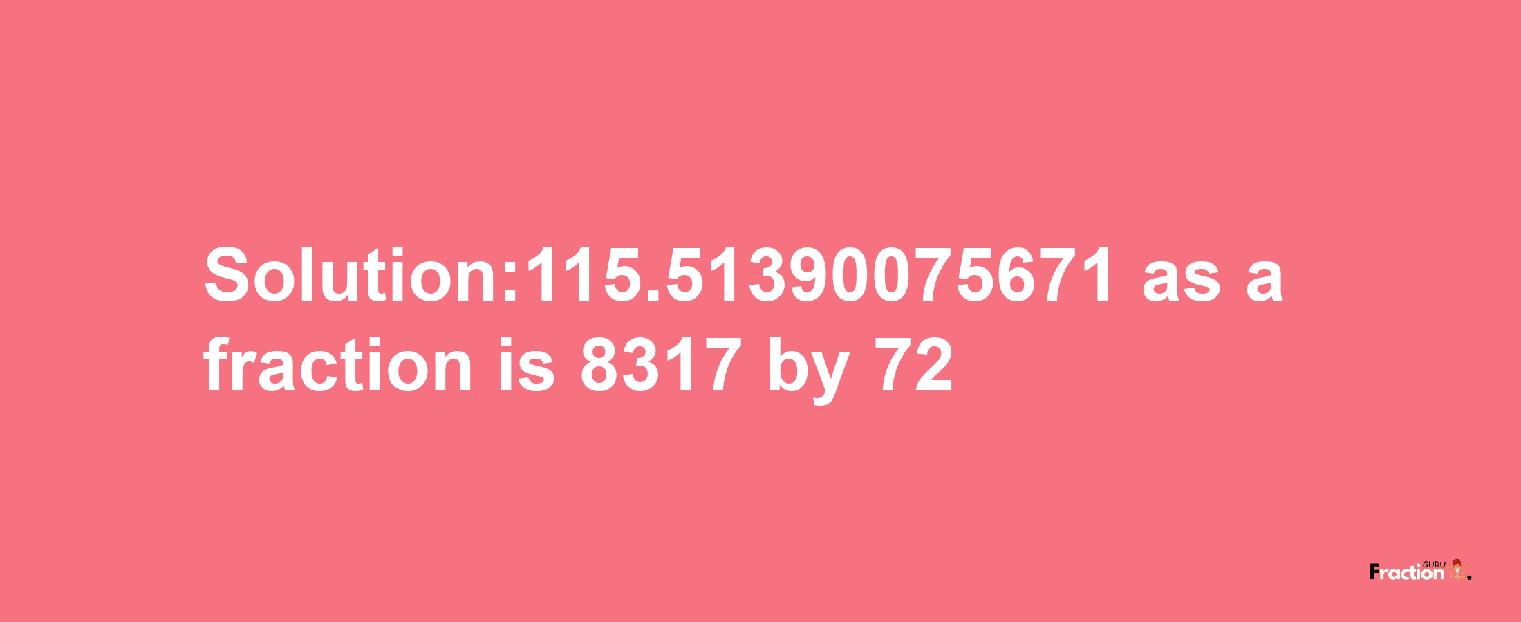 Solution:115.51390075671 as a fraction is 8317/72