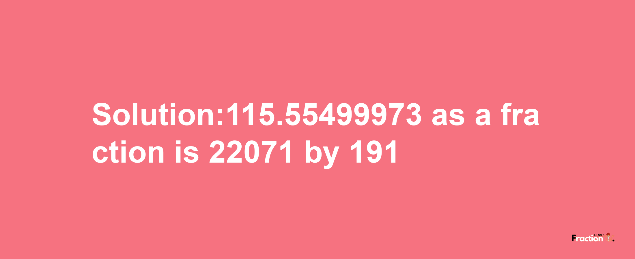 Solution:115.55499973 as a fraction is 22071/191