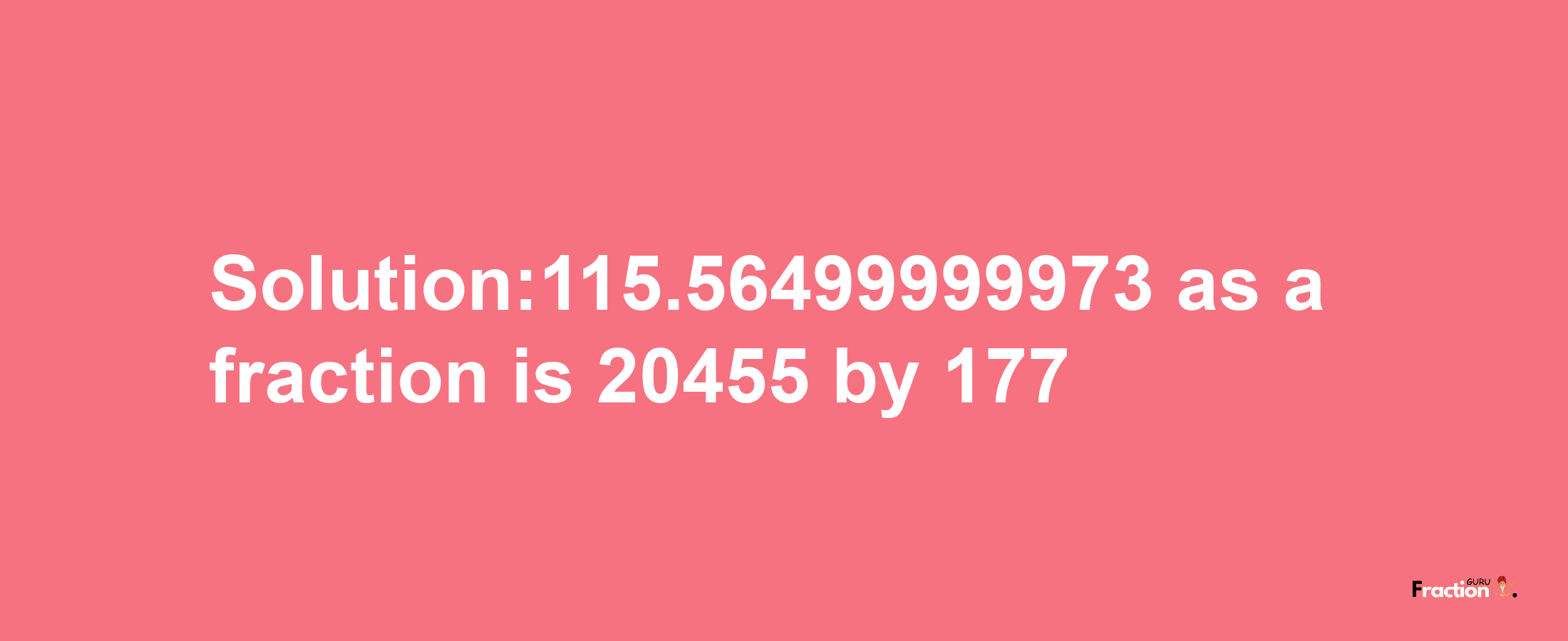 Solution:115.56499999973 as a fraction is 20455/177