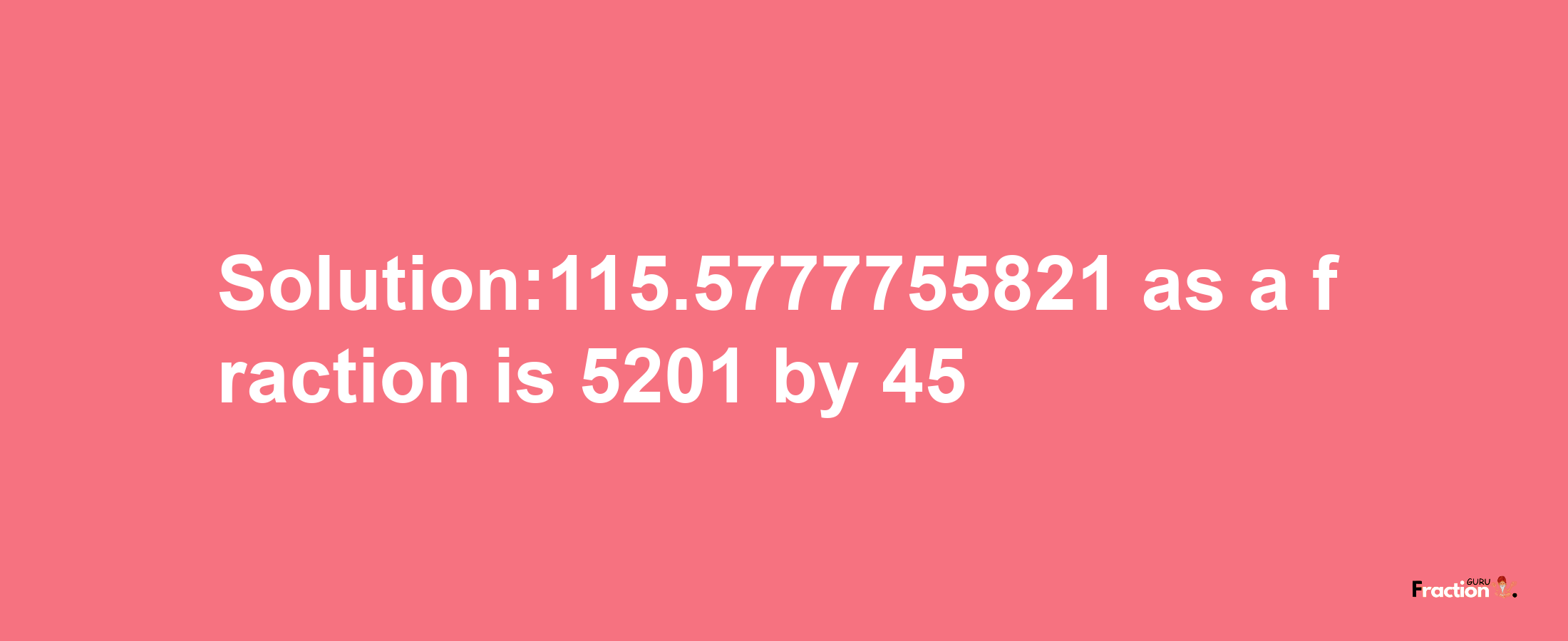 Solution:115.5777755821 as a fraction is 5201/45