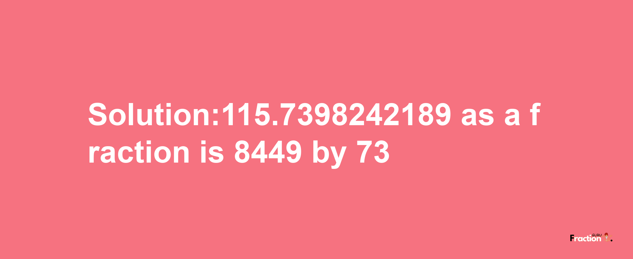 Solution:115.7398242189 as a fraction is 8449/73