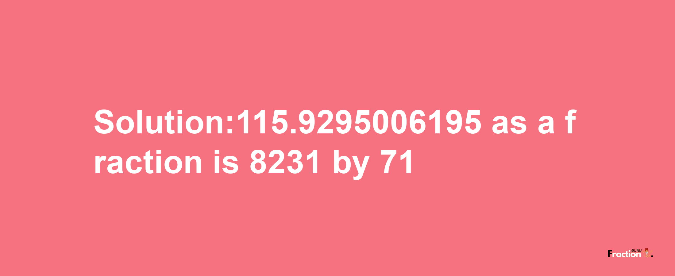 Solution:115.9295006195 as a fraction is 8231/71