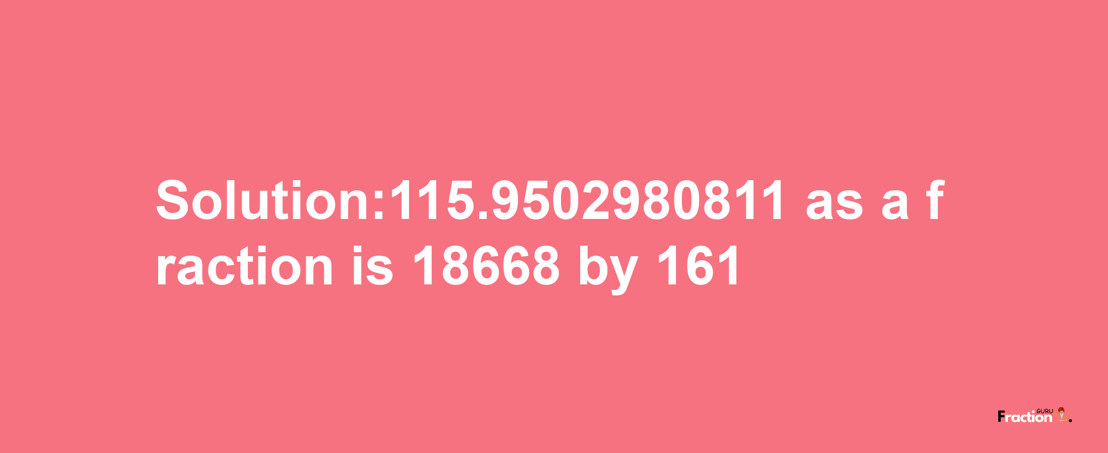 Solution:115.9502980811 as a fraction is 18668/161