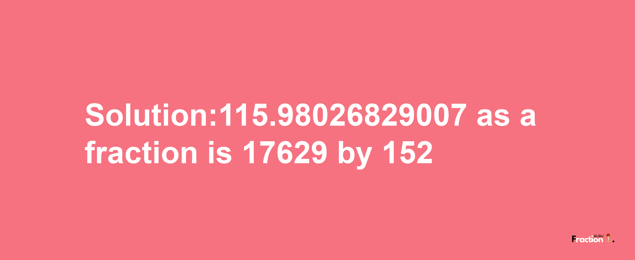 Solution:115.98026829007 as a fraction is 17629/152