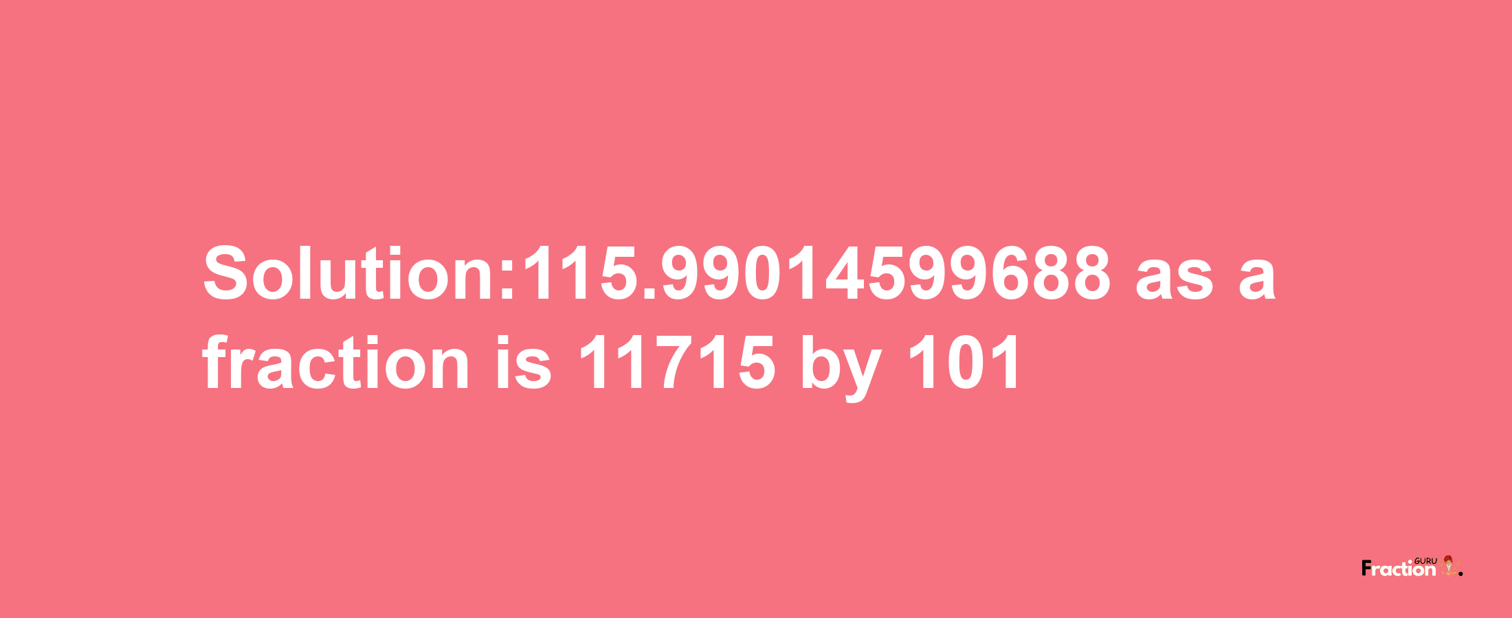 Solution:115.99014599688 as a fraction is 11715/101