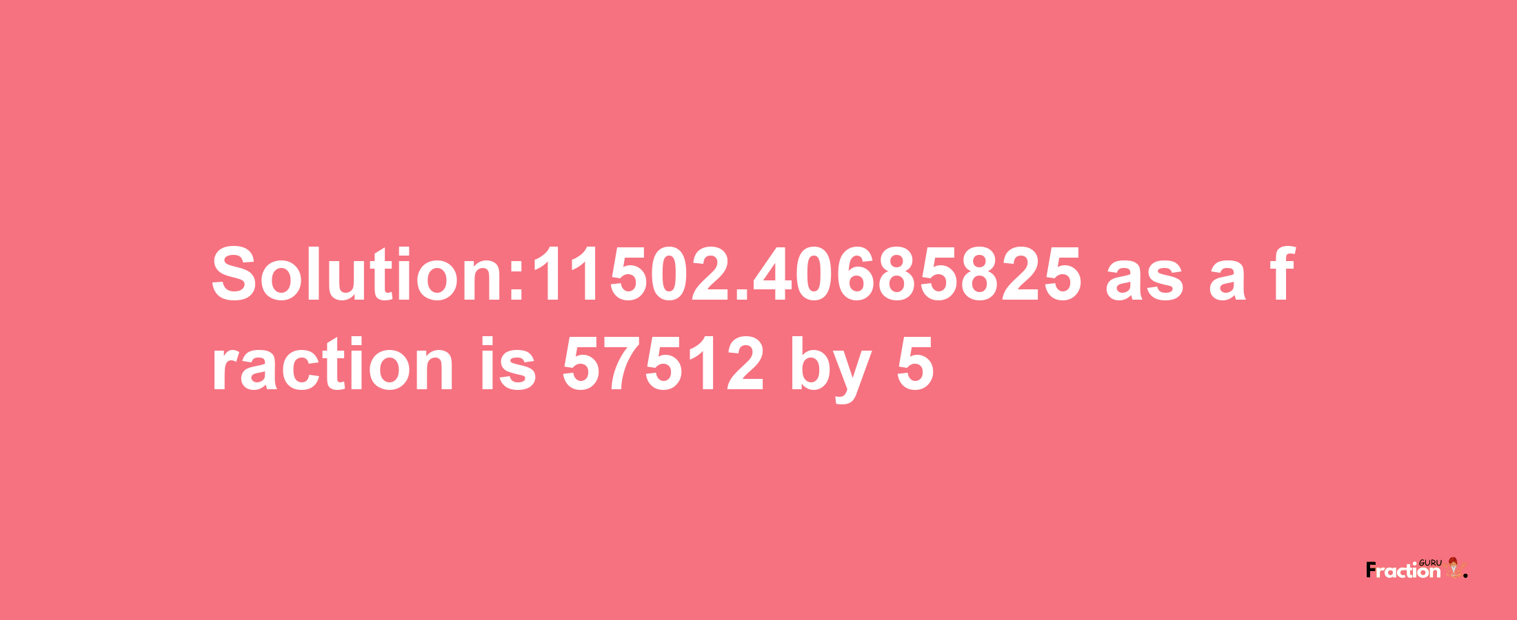 Solution:11502.40685825 as a fraction is 57512/5