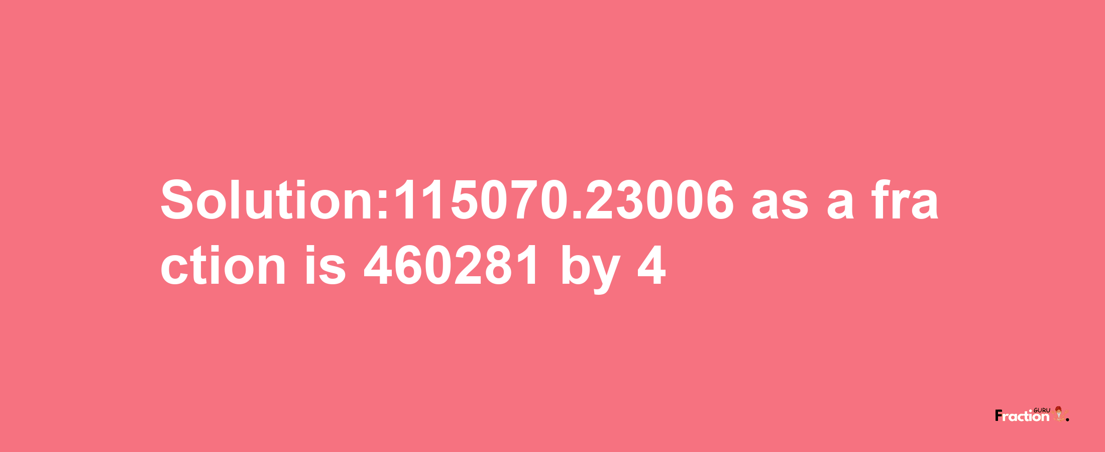 Solution:115070.23006 as a fraction is 460281/4