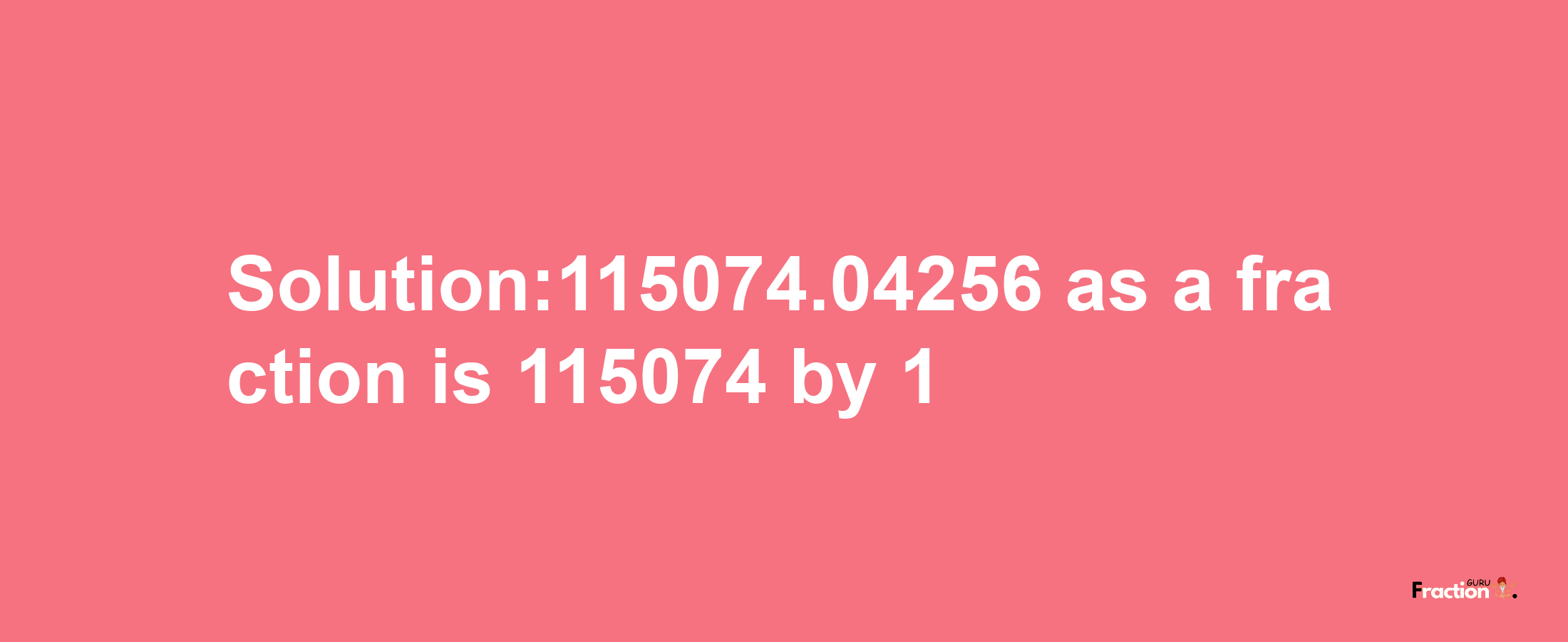 Solution:115074.04256 as a fraction is 115074/1