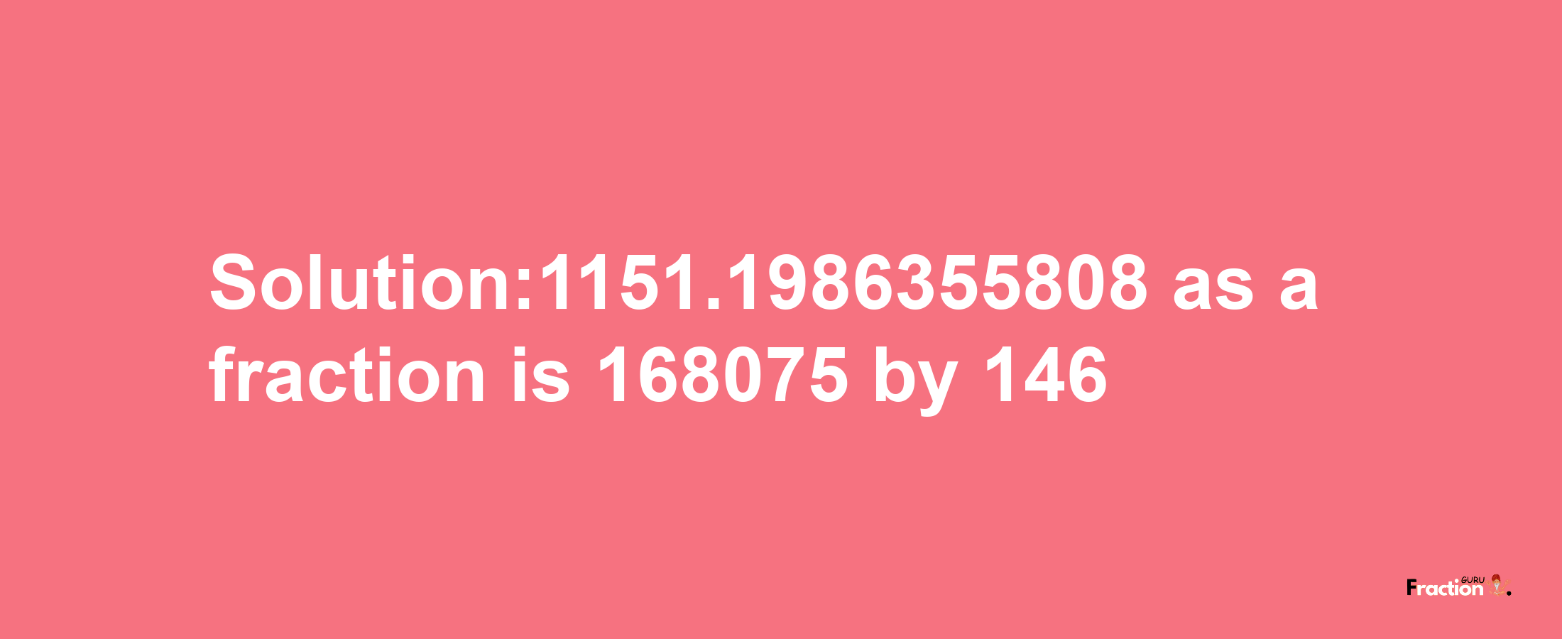 Solution:1151.1986355808 as a fraction is 168075/146