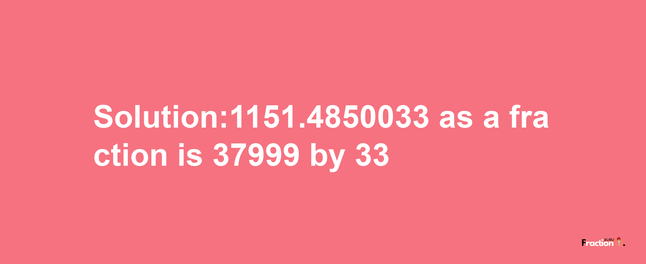 Solution:1151.4850033 as a fraction is 37999/33