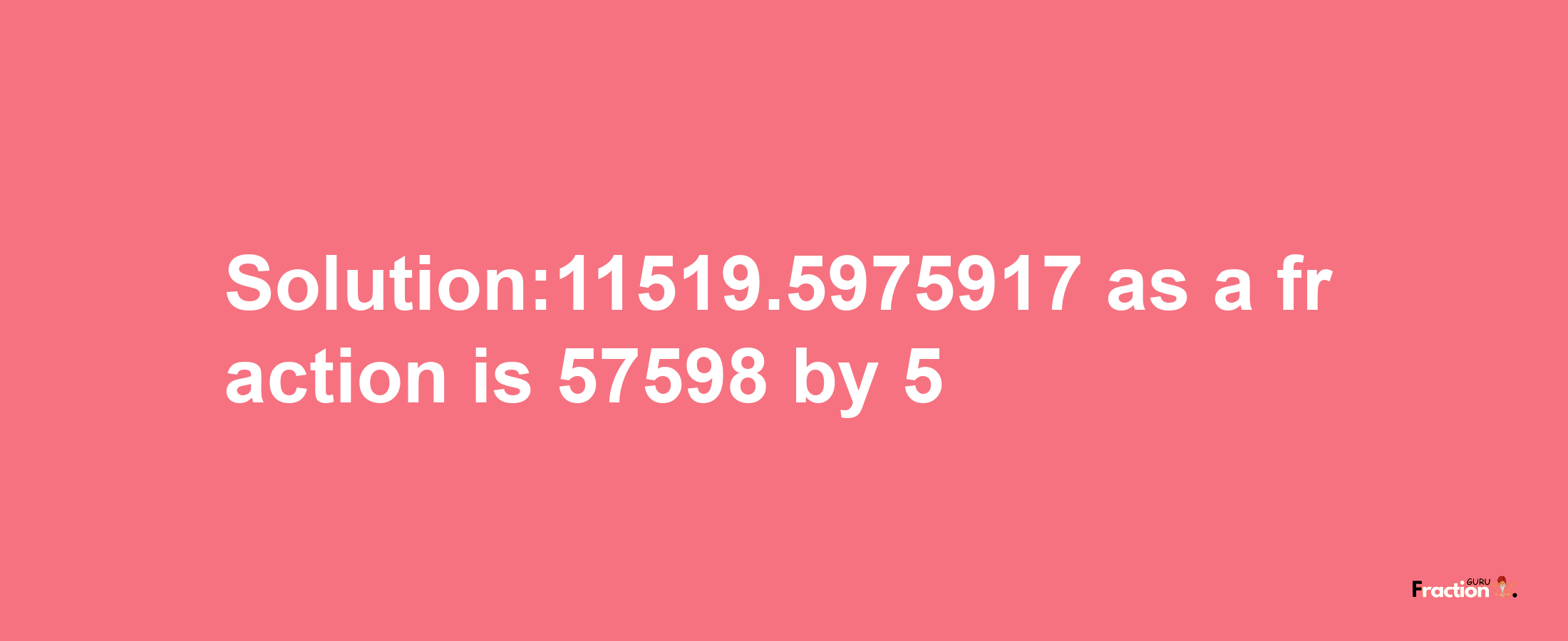 Solution:11519.5975917 as a fraction is 57598/5