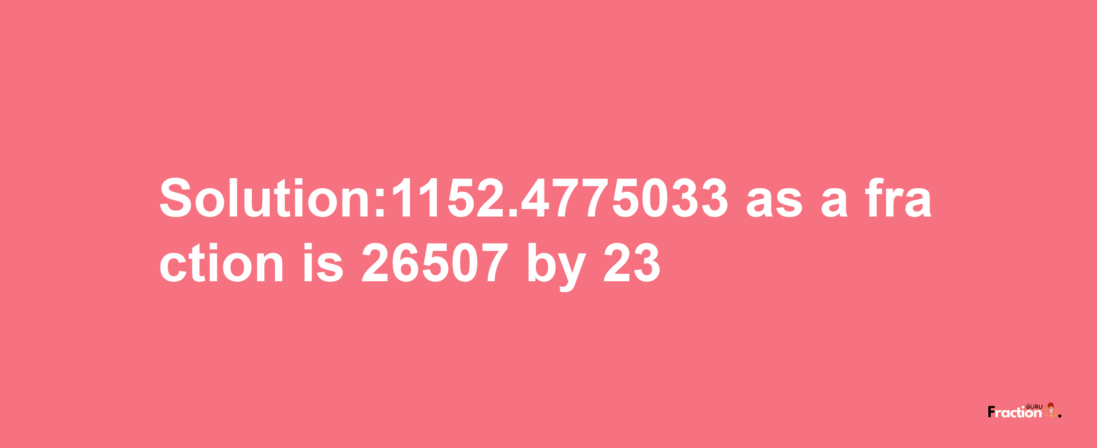 Solution:1152.4775033 as a fraction is 26507/23