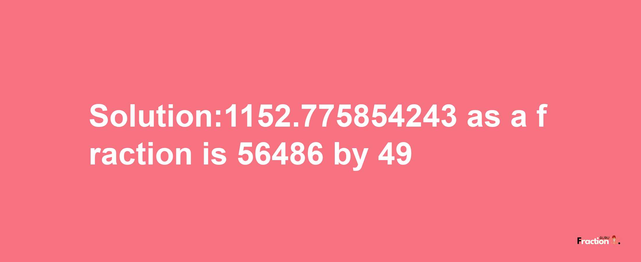 Solution:1152.775854243 as a fraction is 56486/49