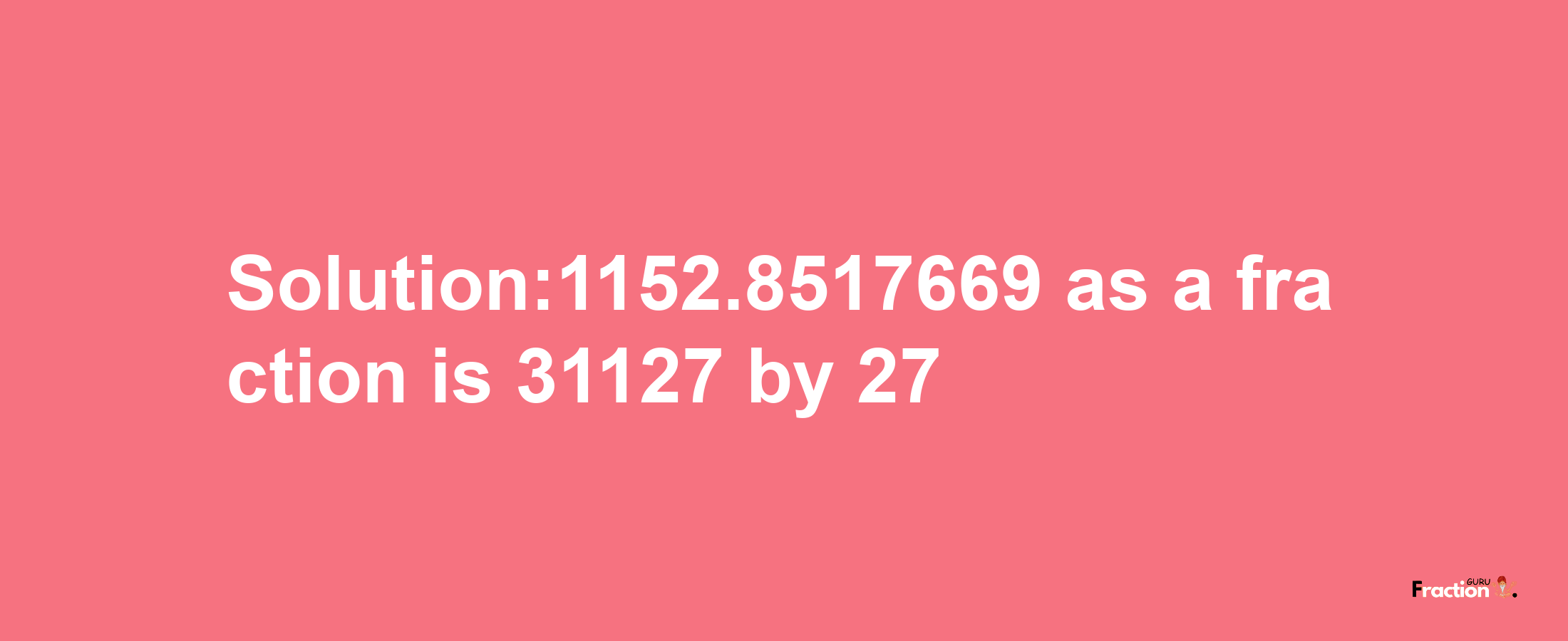 Solution:1152.8517669 as a fraction is 31127/27