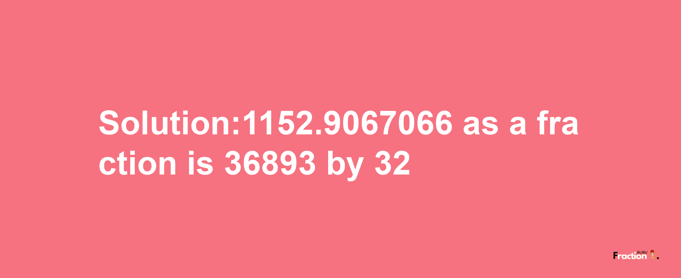 Solution:1152.9067066 as a fraction is 36893/32