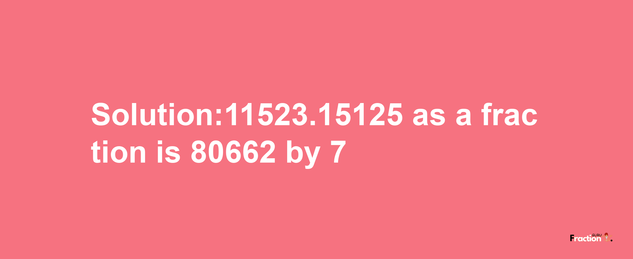 Solution:11523.15125 as a fraction is 80662/7