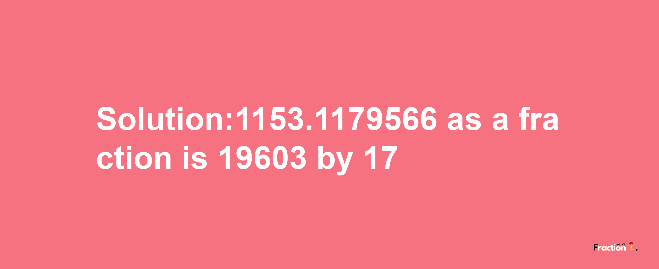 Solution:1153.1179566 as a fraction is 19603/17