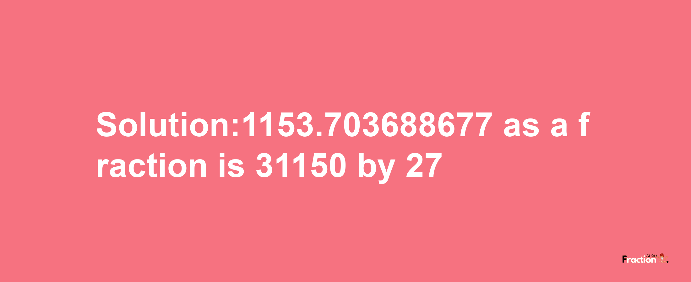 Solution:1153.703688677 as a fraction is 31150/27