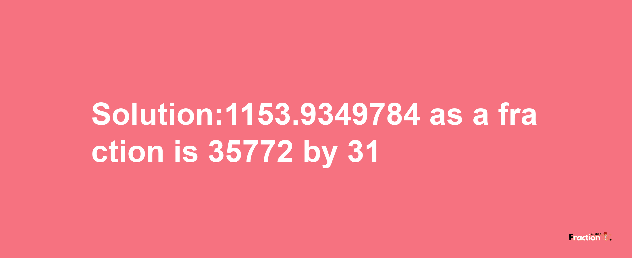 Solution:1153.9349784 as a fraction is 35772/31