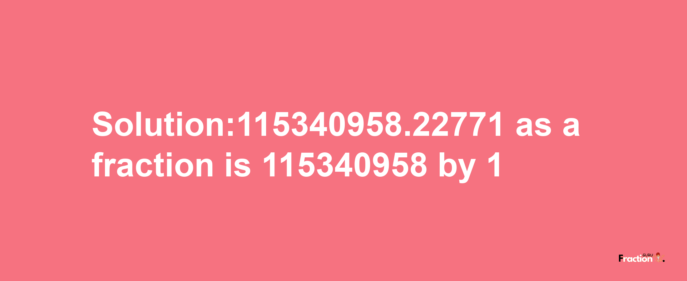 Solution:115340958.22771 as a fraction is 115340958/1