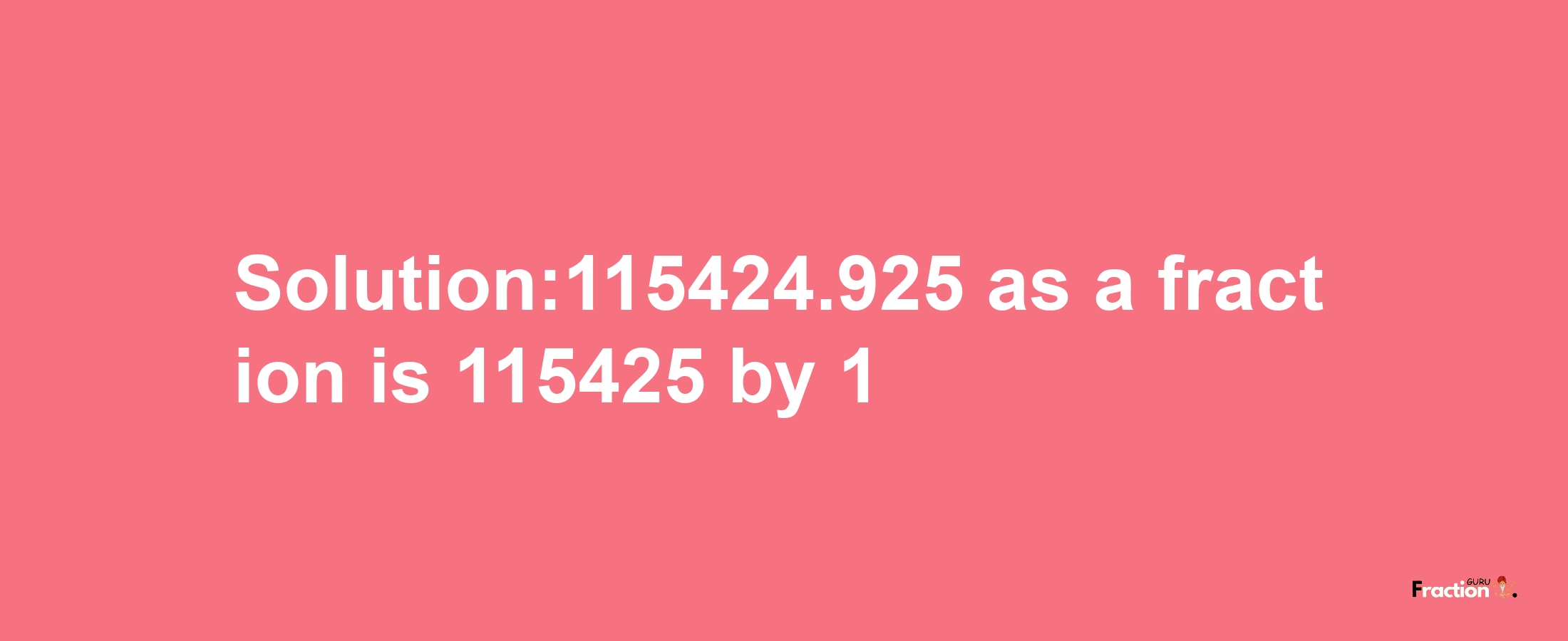 Solution:115424.925 as a fraction is 115425/1