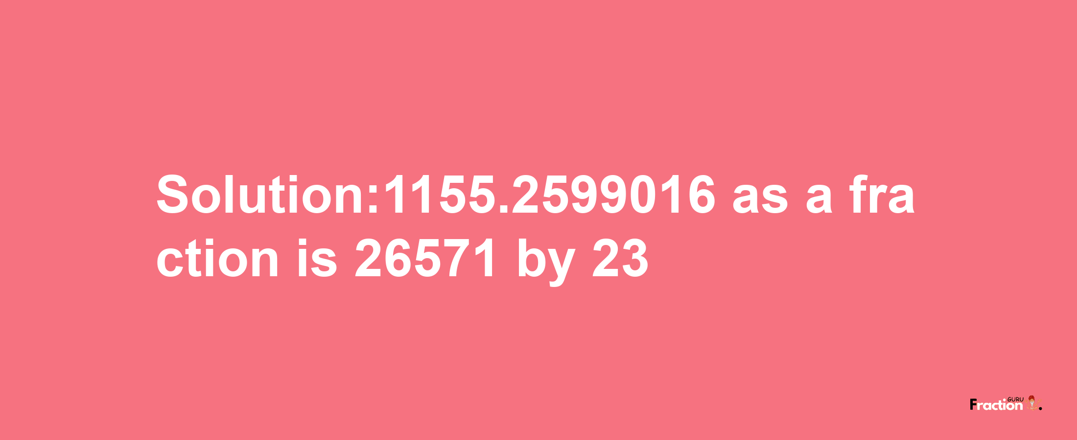 Solution:1155.2599016 as a fraction is 26571/23