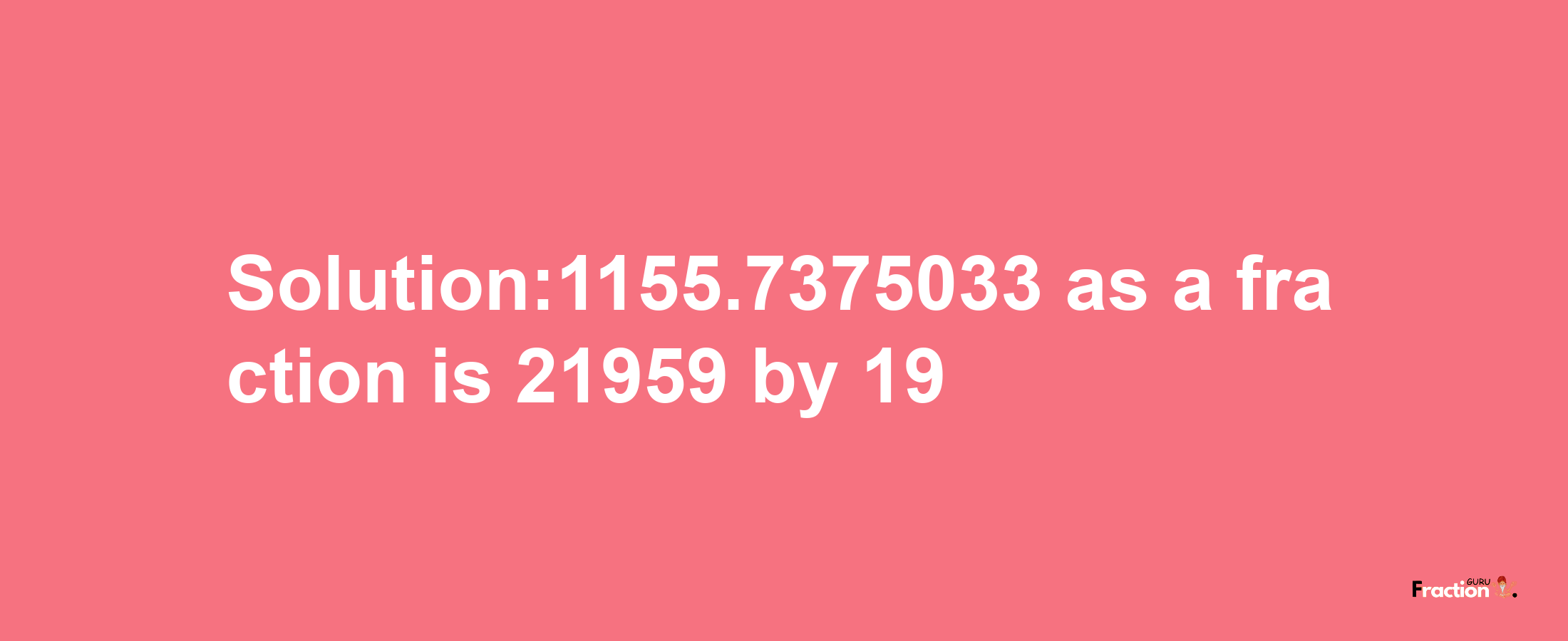 Solution:1155.7375033 as a fraction is 21959/19