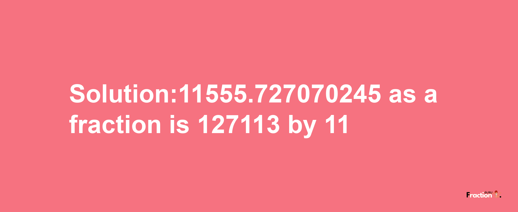 Solution:11555.727070245 as a fraction is 127113/11