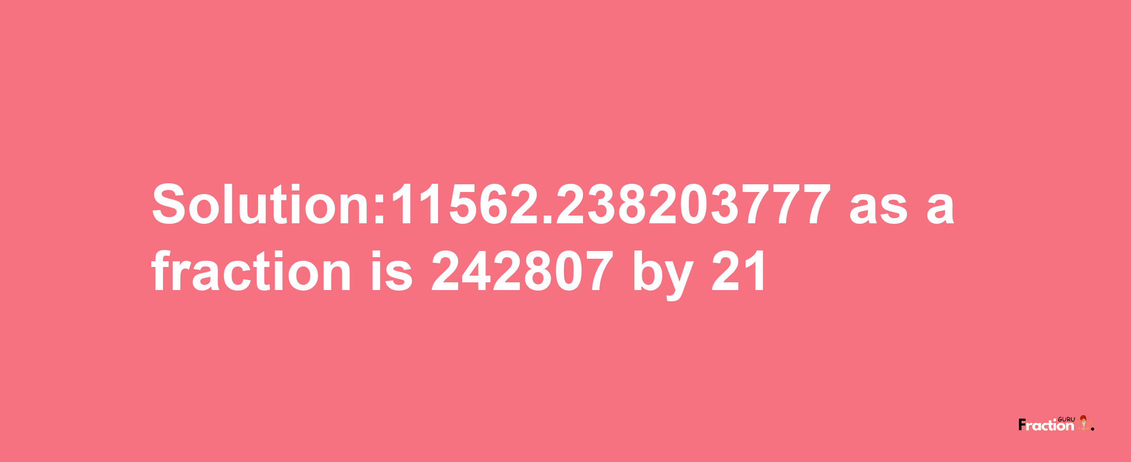 Solution:11562.238203777 as a fraction is 242807/21