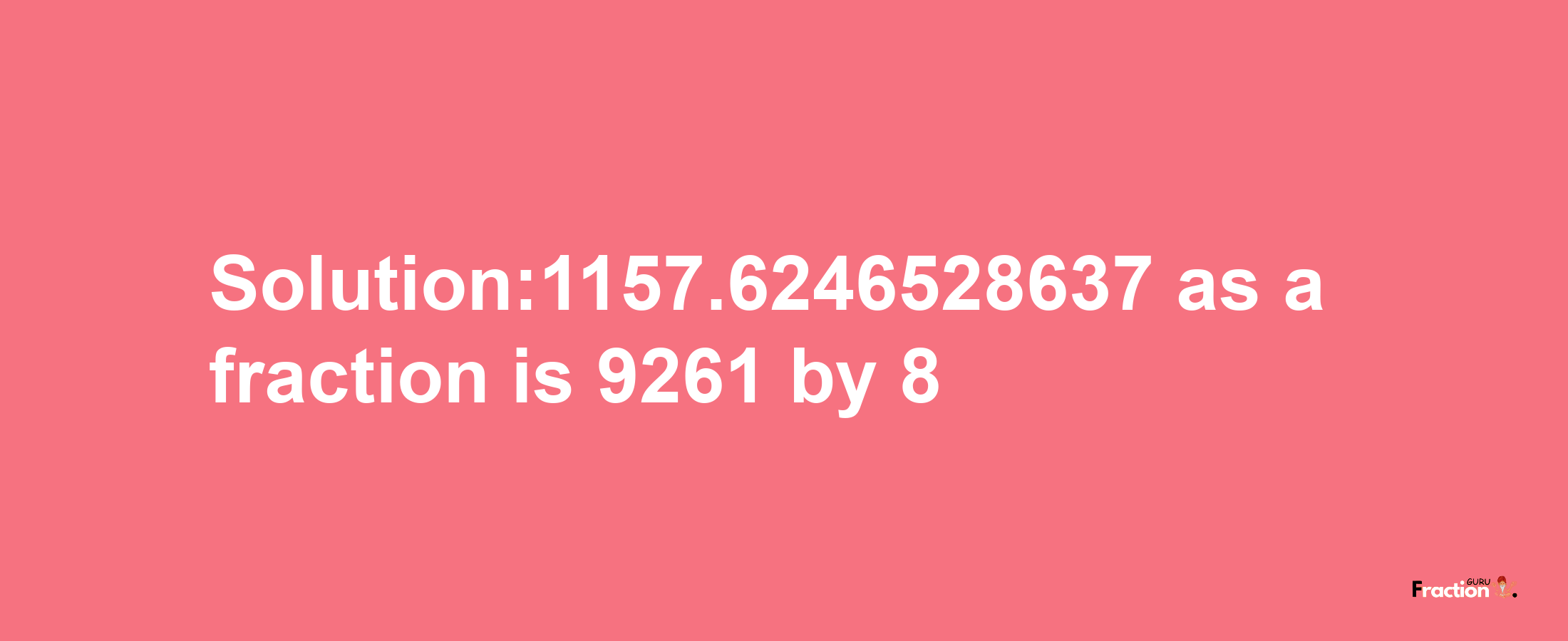 Solution:1157.6246528637 as a fraction is 9261/8