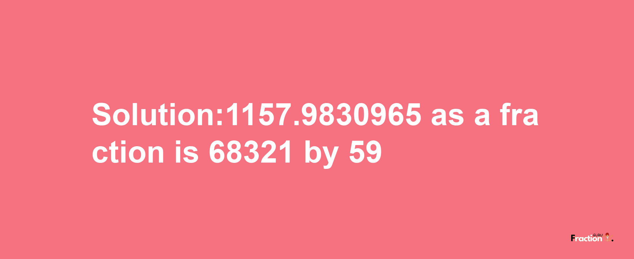 Solution:1157.9830965 as a fraction is 68321/59